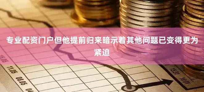 专业配资门户但他提前归来暗示着其他问题已变得更为紧迫