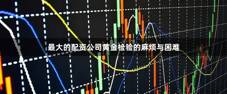 最大的配资公司　　黄金检验的麻烦与困难