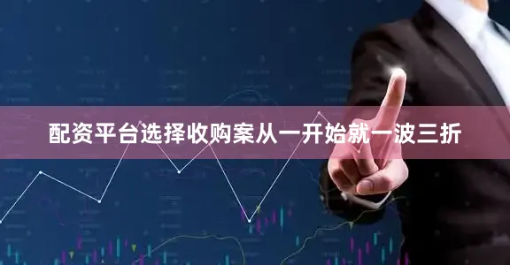 配资平台选择收购案从一开始就一波三折