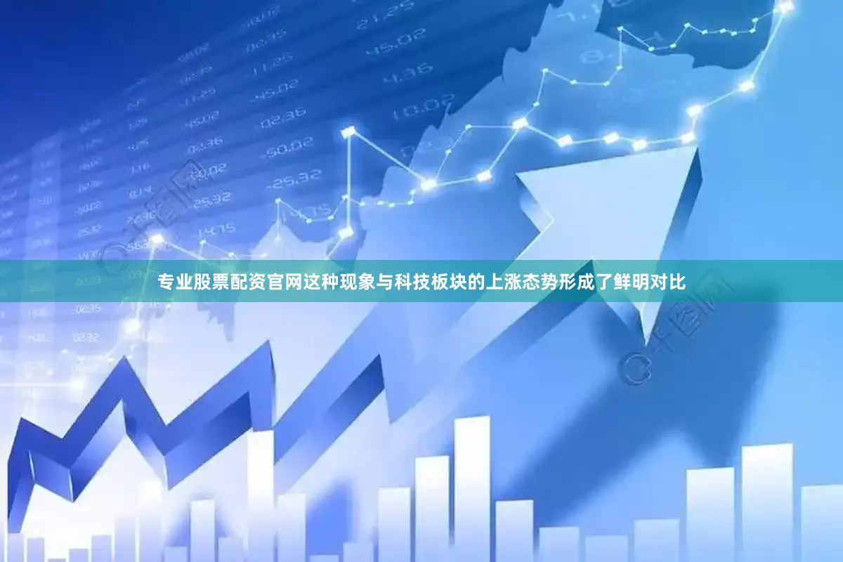 专业股票配资官网这种现象与科技板块的上涨态势形成了鲜明对比