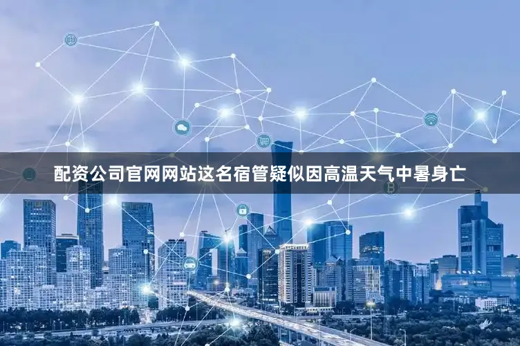配资公司官网网站这名宿管疑似因高温天气中暑身亡