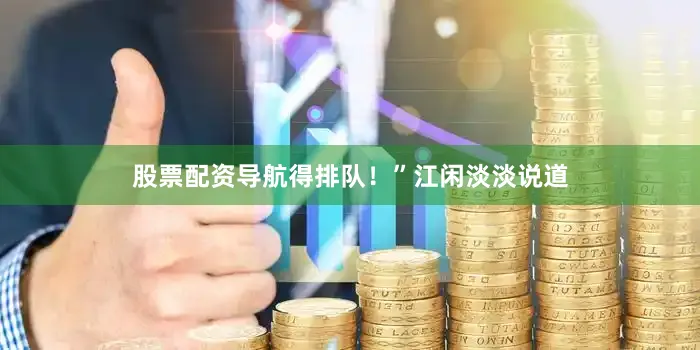 股票配资导航得排队！”江闲淡淡说道