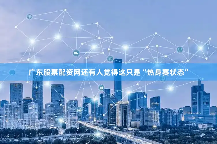 广东股票配资网还有人觉得这只是“热身赛状态”