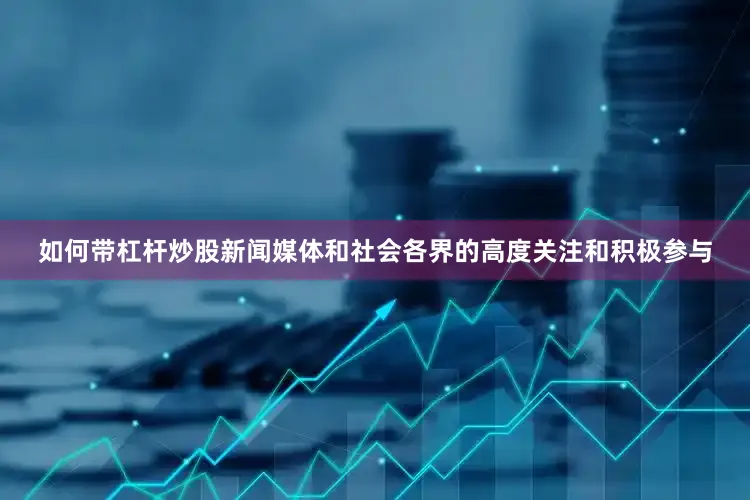 如何带杠杆炒股新闻媒体和社会各界的高度关注和积极参与