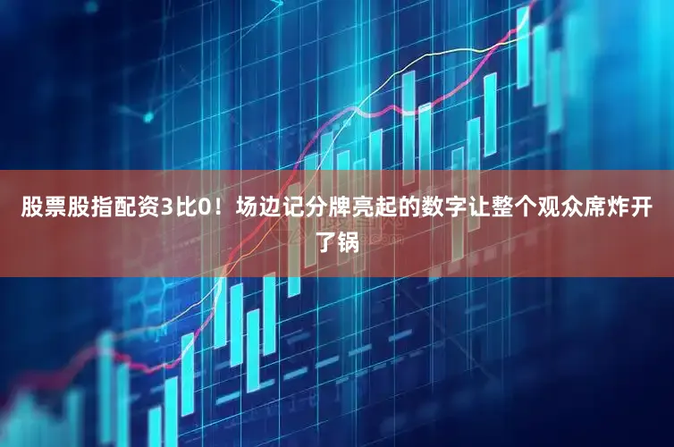 股票股指配资3比0！场边记分牌亮起的数字让整个观众席炸开了锅