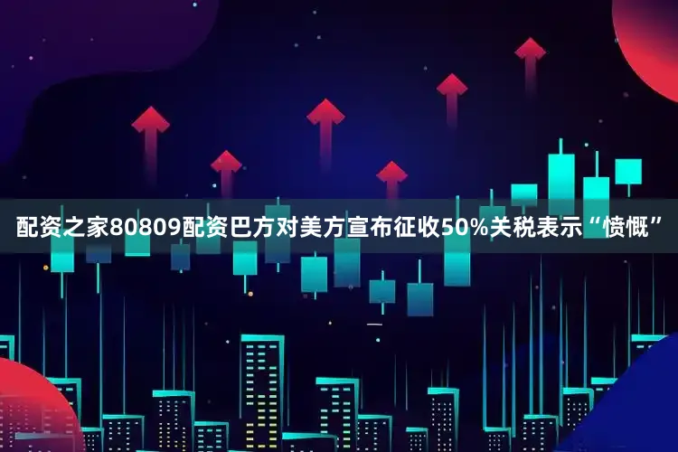 配资之家80809配资　　巴方对美方宣布征收50%关税表示“愤慨”
