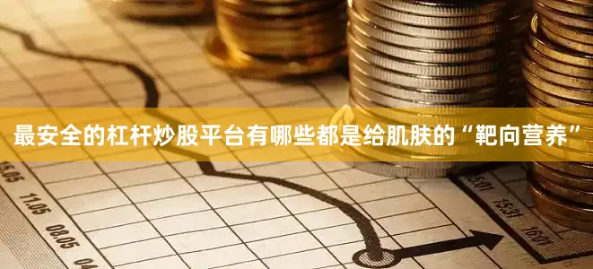 最安全的杠杆炒股平台有哪些都是给肌肤的“靶向营养”