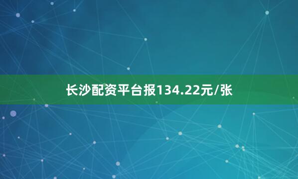 长沙配资平台报134.22元/张