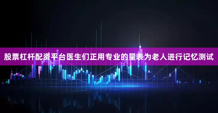 股票杠杆配资平台医生们正用专业的量表为老人进行记忆测试